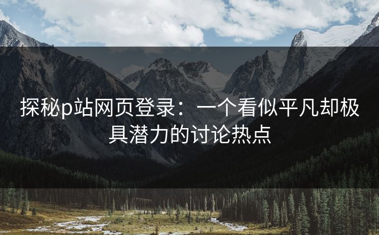 探秘p站网页登录：一个看似平凡却极具潜力的讨论热点