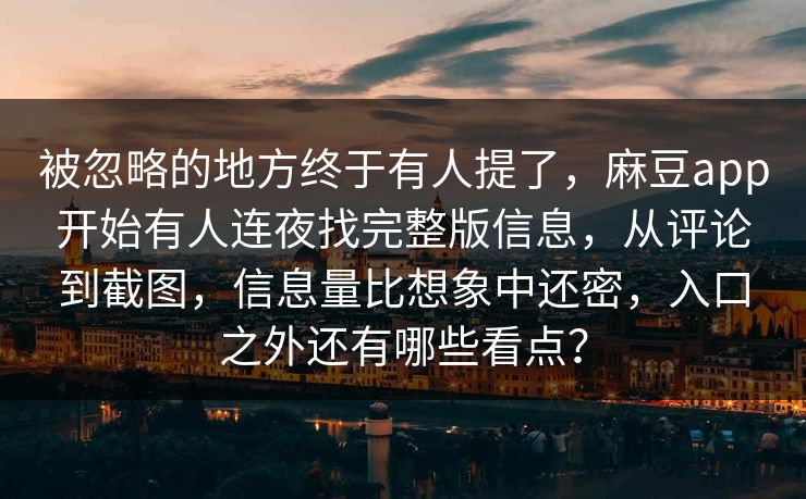 被忽略的地方终于有人提了,麻豆app开始有人连夜找完整版信息,从评论到截图,信息量比想象中还密,入口之外还有哪些看点? 被忽略的地方终于有人提了,麻豆app开始有人连夜找完整版信息,从评论到截图,信息量比想象中还密,入口之外还有哪些看点?