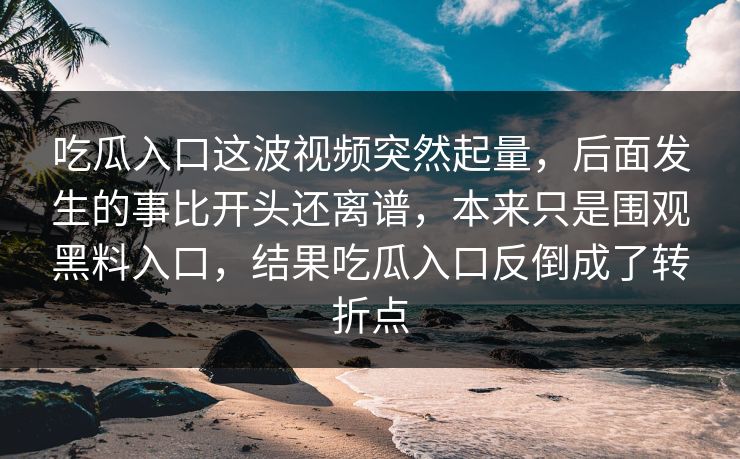 吃瓜入口这波视频突然起量,后面发生的事比开头还离谱,本来只是围观黑料入口,结果吃瓜入口反倒成了转折点 吃瓜入口这波视频突然起量,后面发生的事比开头还离谱,本来只是围观黑料入口,结果吃瓜入口反倒成了转折点