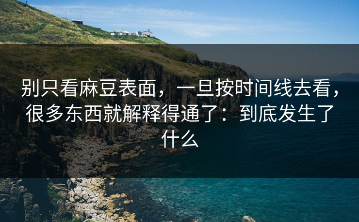 别只看麻豆表面，一旦按时间线去看，很多东西就解释得通了：到底发生了什么
