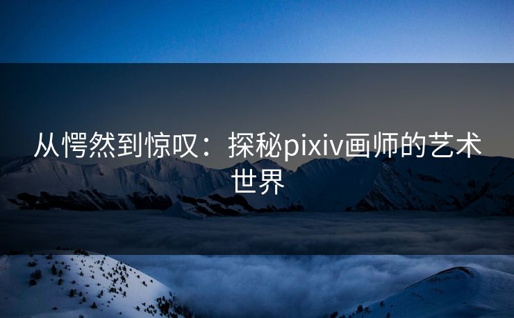 从愕然到惊叹：探秘pixiv画师的艺术世界