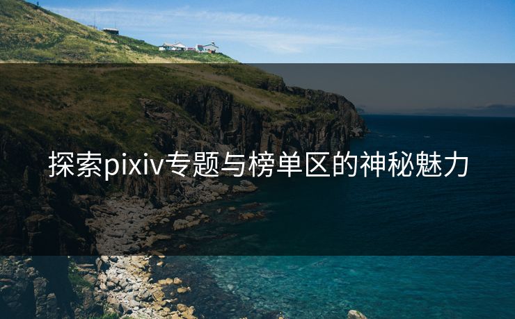 探索pixiv专题与榜单区的神秘魅力