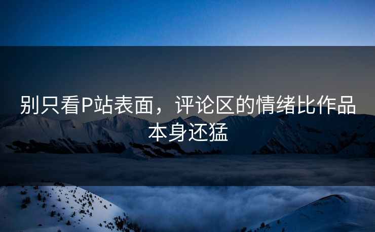 别只看P站表面,评论区的情绪比作品本身还猛 别只看P站表面,评论区的情绪比作品本身还猛