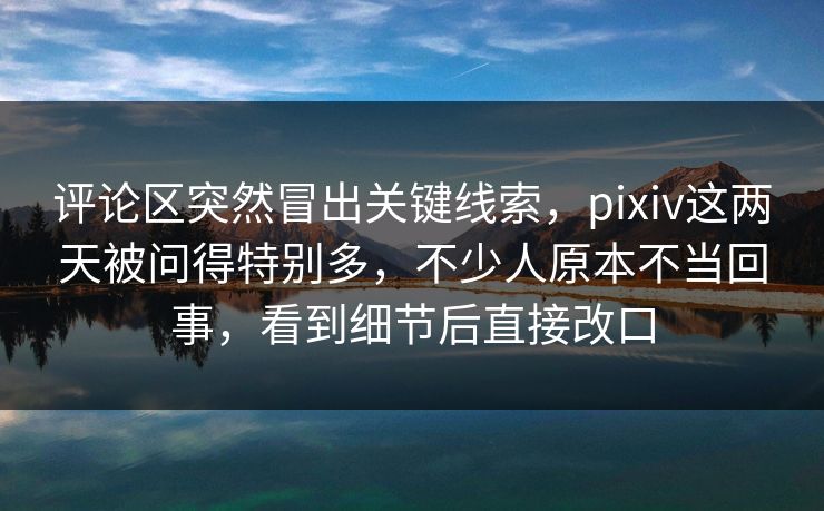 评论区突然冒出关键线索，pixiv这两天被问得特别多，不少人原本不当回事，看到细节后直接改口