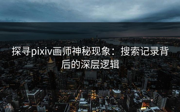 探寻pixiv画师神秘现象:搜索记录背后的深层逻辑 探寻pixiv画师神秘现象:搜索记录背后的深层逻辑