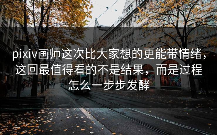 pixiv画师这次比大家想的更能带情绪，这回最值得看的不是结果，而是过程怎么一步步发酵