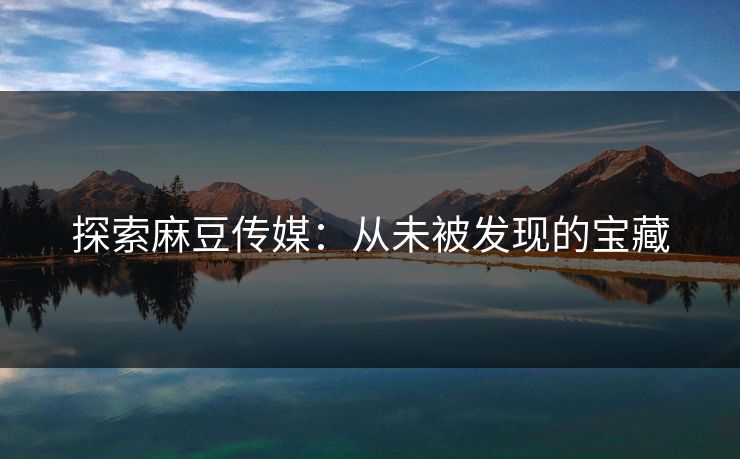 探索麻豆传媒：从未被发现的宝藏