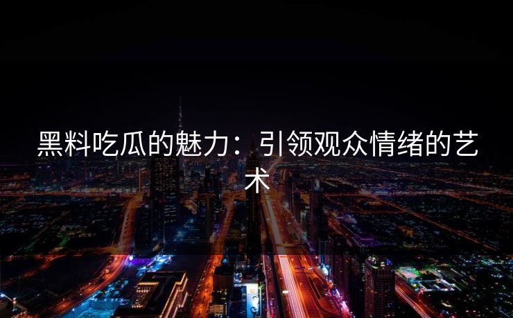 黑料吃瓜的魅力:引领观众情绪的艺术 黑料吃瓜的魅力:引领观众情绪的艺术