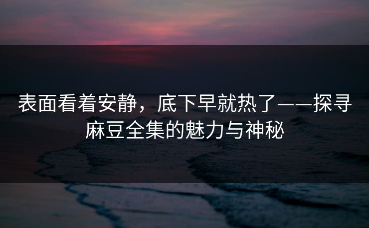 表面看着安静，底下早就热了——探寻麻豆全集的魅力与神秘