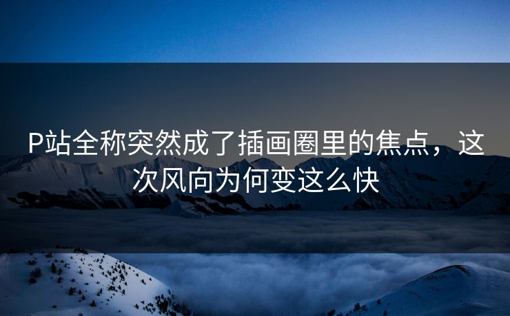 P站全称突然成了插画圈里的焦点，这次风向为何变这么快