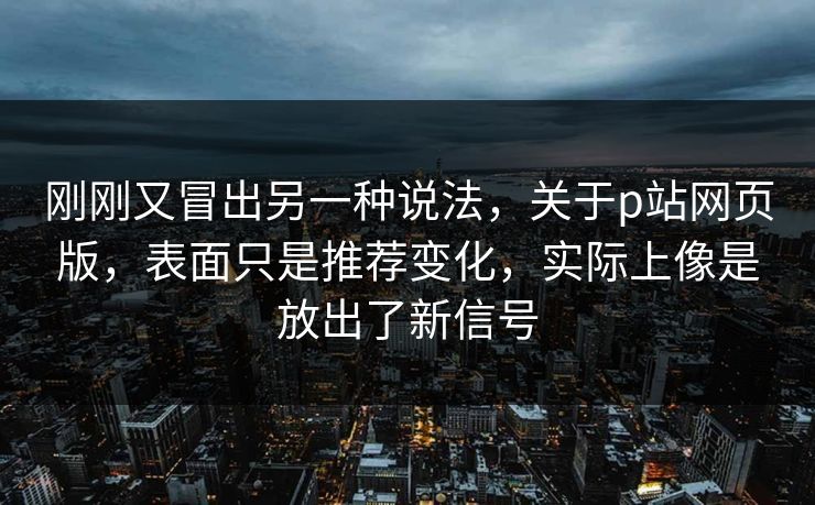 刚刚又冒出另一种说法，关于p站网页版，表面只是推荐变化，实际上像是放出了新信号