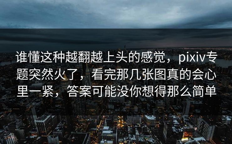 谁懂这种越翻越上头的感觉，pixiv专题突然火了，看完那几张图真的会心里一紧，答案可能没你想得那么简单