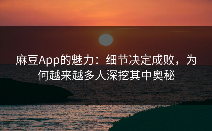 麻豆App的魅力：细节决定成败，为何越来越多人深挖其中奥秘