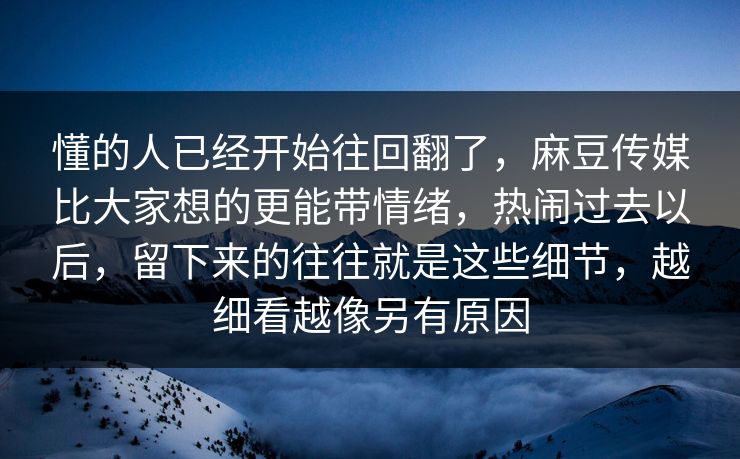 懂的人已经开始往回翻了，麻豆传媒比大家想的更能带情绪，热闹过去以后，留下来的往往就是这些细节，越细看越像另有原因