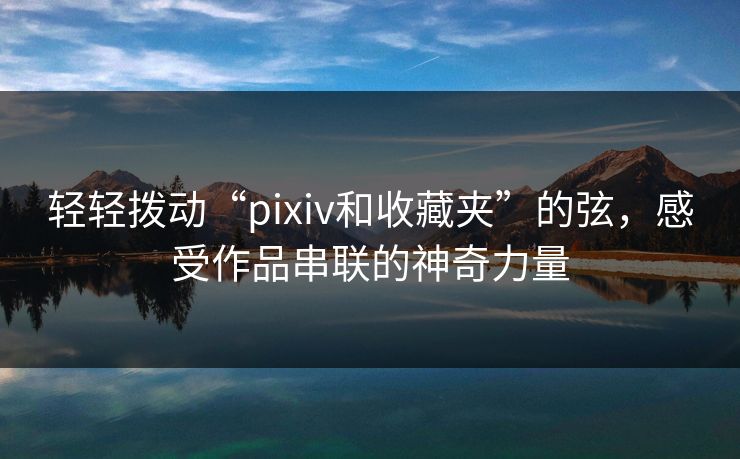 轻轻拨动“pixiv和收藏夹”的弦，感受作品串联的神奇力量