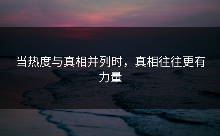 当热度与真相并列时,真相往往更有力量 当热度与真相并列时,真相往往更有力量