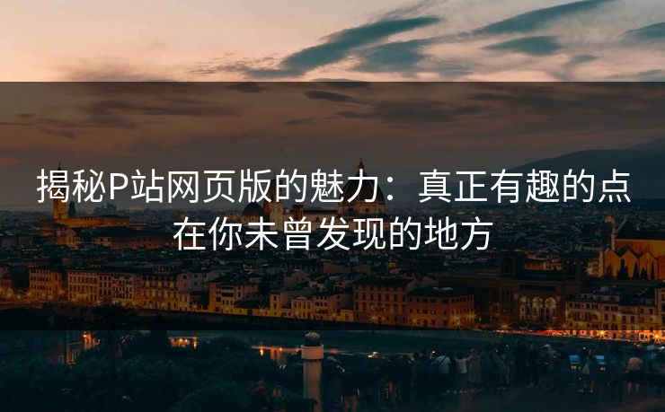 揭秘P站网页版的魅力：真正有趣的点在你未曾发现的地方