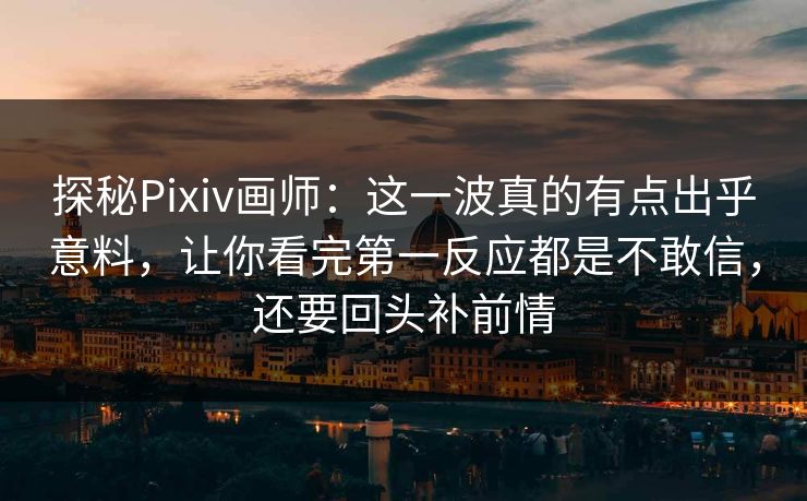 探秘Pixiv画师：这一波真的有点出乎意料，让你看完第一反应都是不敢信，还要回头补前情
