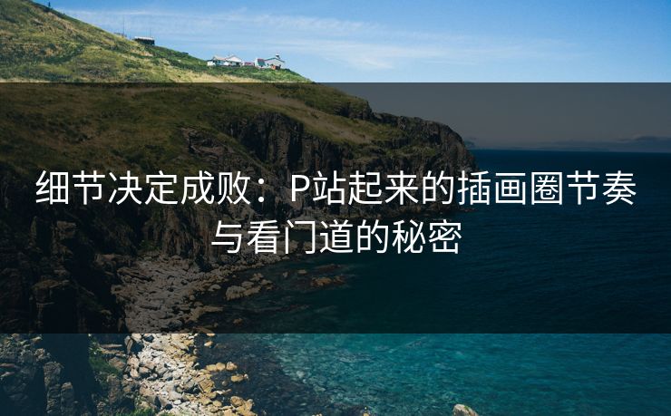 细节决定成败:P站起来的插画圈节奏与看门道的秘密 细节决定成败:P站起来的插画圈节奏与看门道的秘密