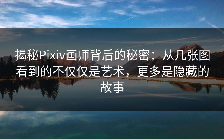 揭秘Pixiv画师背后的秘密：从几张图看到的不仅仅是艺术，更多是隐藏的故事