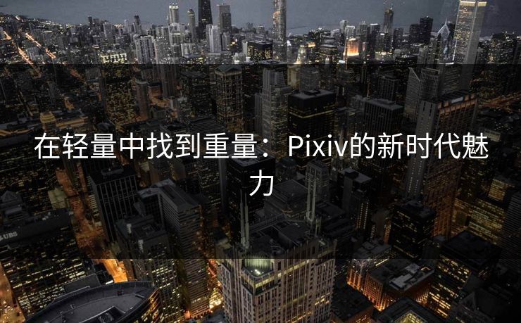 在轻量中找到重量：Pixiv的新时代魅力