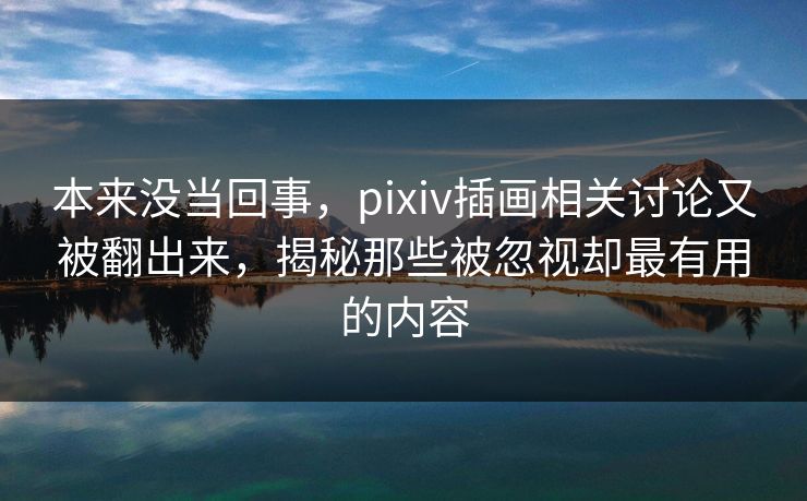 本来没当回事，pixiv插画相关讨论又被翻出来，揭秘那些被忽视却最有用的内容