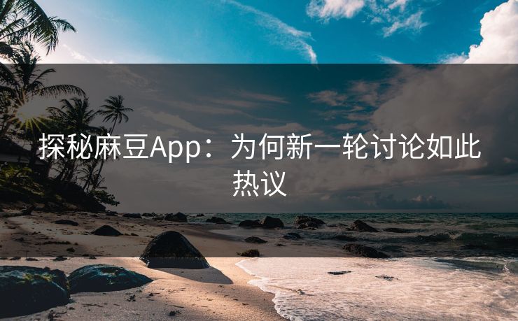 探秘麻豆App：为何新一轮讨论如此热议