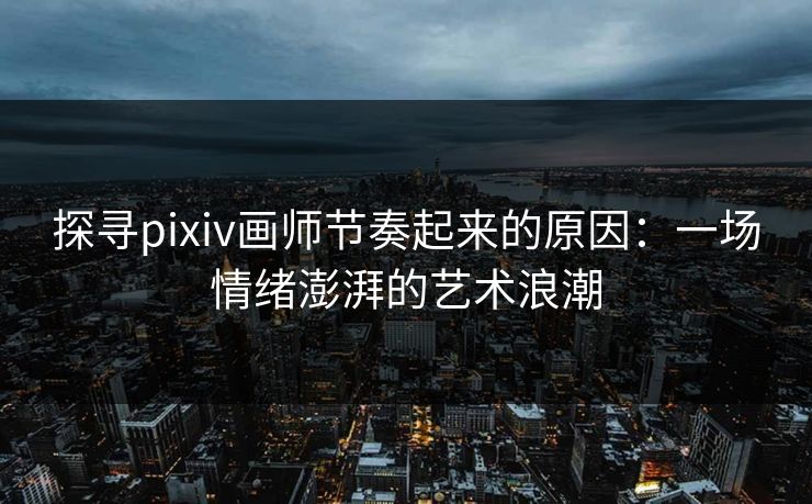 探寻pixiv画师节奏起来的原因：一场情绪澎湃的艺术浪潮