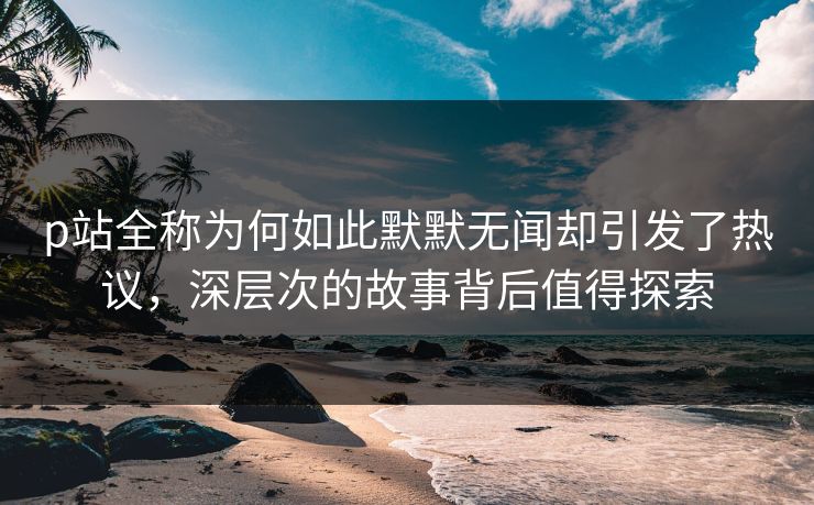p站全称为何如此默默无闻却引发了热议,深层次的故事背后值得探索 p站全称为何如此默默无闻却引发了热议,深层次的故事背后值得探索
