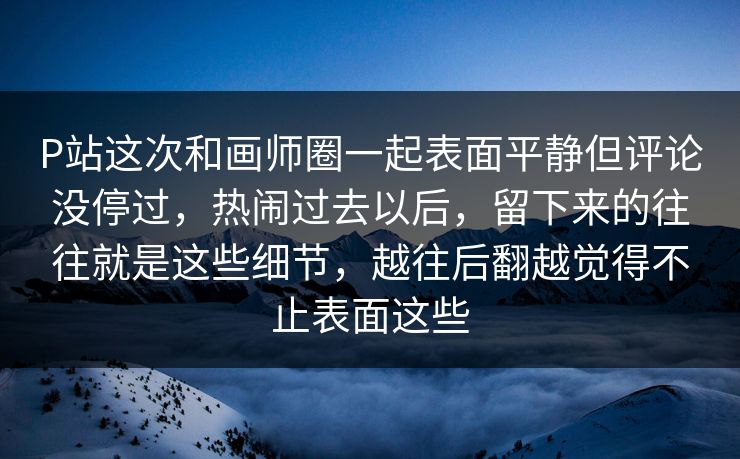 P站这次和画师圈一起表面平静但评论没停过，热闹过去以后，留下来的往往就是这些细节，越往后翻越觉得不止表面这些