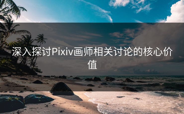 深入探讨Pixiv画师相关讨论的核心价值