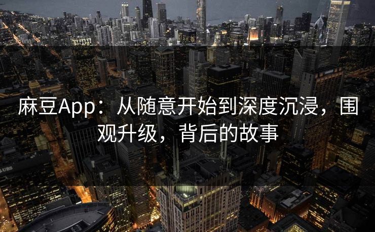 麻豆App：从随意开始到深度沉浸，围观升级，背后的故事