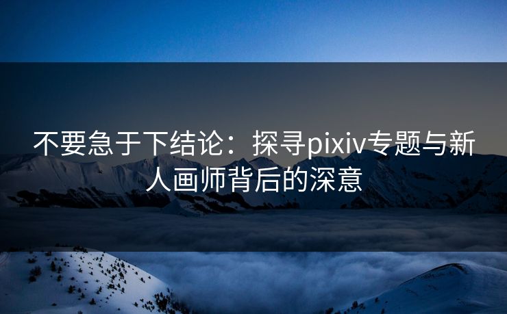 不要急于下结论：探寻pixiv专题与新人画师背后的深意