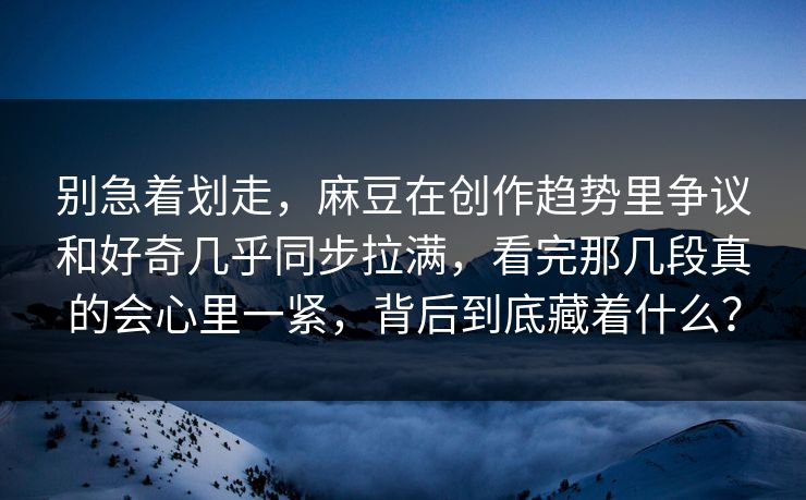 别急着划走，麻豆在创作趋势里争议和好奇几乎同步拉满，看完那几段真的会心里一紧，背后到底藏着什么？