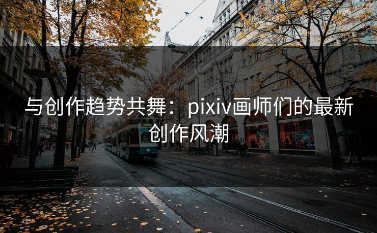 与创作趋势共舞：pixiv画师们的最新创作风潮