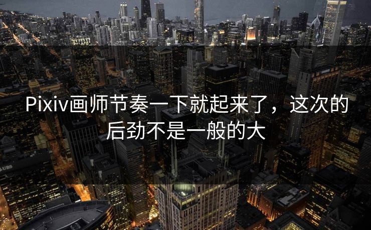 Pixiv画师节奏一下就起来了，这次的后劲不是一般的大