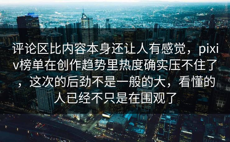 评论区比内容本身还让人有感觉，pixiv榜单在创作趋势里热度确实压不住了，这次的后劲不是一般的大，看懂的人已经不只是在围观了