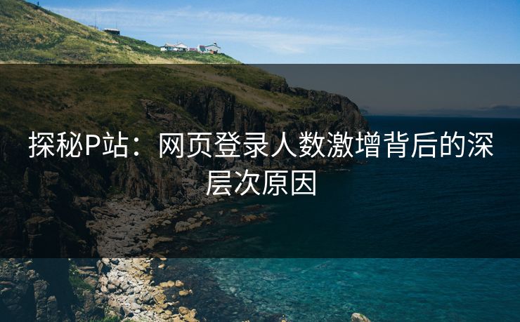 探秘P站：网页登录人数激增背后的深层次原因