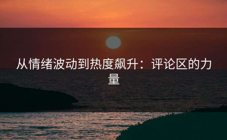 从情绪波动到热度飙升:评论区的力量 从情绪波动到热度飙升:评论区的力量