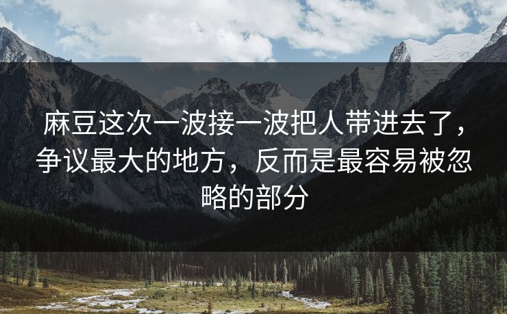 麻豆这次一波接一波把人带进去了,争议最大的地方,反而是最容易被忽略的部分 麻豆这次一波接一波把人带进去了,争议最大的地方,反而是最容易被忽略的部分