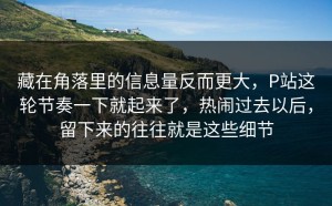 藏在角落里的信息量反而更大，P站这轮节奏一下就起来了，热闹过去以后，留下来的往往就是这些细节