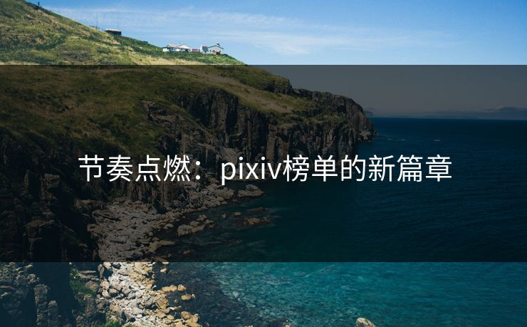 节奏点燃:pixiv榜单的新篇章 节奏点燃:pixiv榜单的新篇章