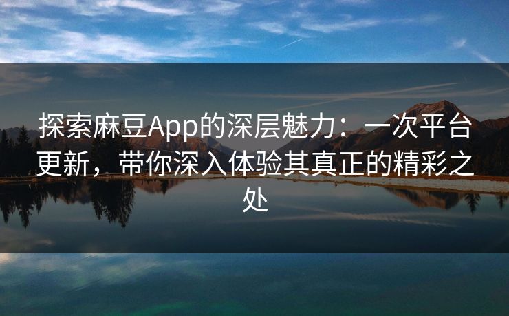 探索麻豆App的深层魅力:一次平台更新,带你深入体验其真正的精彩之处 探索麻豆App的深层魅力:一次平台更新,带你深入体验其真正的精彩之处
