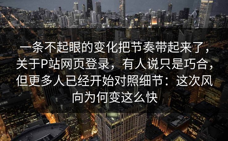一条不起眼的变化把节奏带起来了,关于P站网页登录,有人说只是巧合,但更多人已经开始对照细节:这次风向为何变这么快 一条不起眼的变化把节奏带起来了,关于P站网页登录,有人说只是巧合,但更多人已经开始对照细节:这次风向为何变这么快