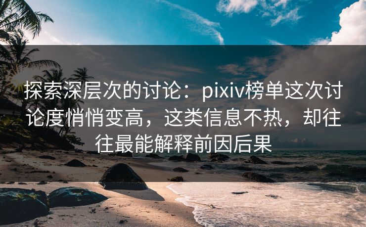 探索深层次的讨论:pixiv榜单这次讨论度悄悄变高,这类信息不热,却往往最能解释前因后果 探索深层次的讨论:pixiv榜单这次讨论度悄悄变高,这类信息不热,却往往最能解释前因后果