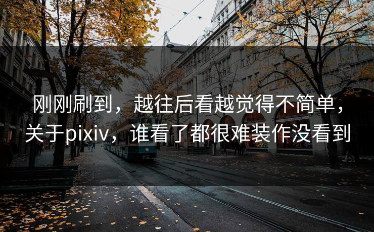 刚刚刷到,越往后看越觉得不简单,关于pixiv,谁看了都很难装作没看到 刚刚刷到,越往后看越觉得不简单,关于pixiv,谁看了都很难装作没看到