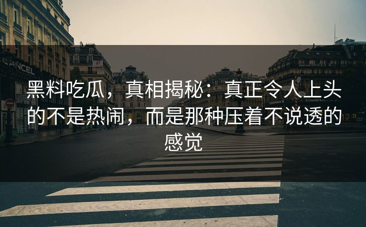 黑料吃瓜,真相揭秘:真正令人上头的不是热闹,而是那种压着不说透的感觉 黑料吃瓜,真相揭秘:真正令人上头的不是热闹,而是那种压着不说透的感觉