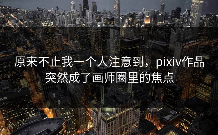 原来不止我一个人注意到,pixiv作品突然成了画师圈里的焦点 原来不止我一个人注意到,pixiv作品突然成了画师圈里的焦点