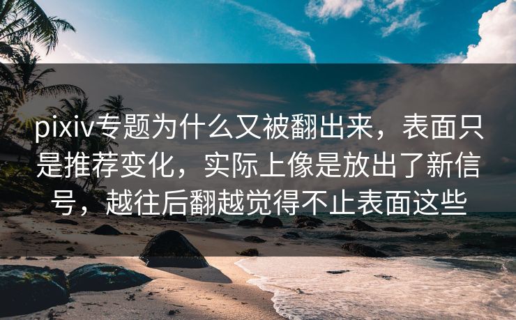 pixiv专题为什么又被翻出来,表面只是推荐变化,实际上像是放出了新信号,越往后翻越觉得不止表面这些 pixiv专题为什么又被翻出来,表面只是推荐变化,实际上像是放出了新信号,越往后翻越觉得不止表面这些