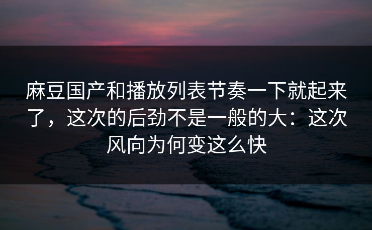 麻豆国产和播放列表节奏一下就起来了,这次的后劲不是一般的大:这次风向为何变这么快 麻豆国产和播放列表节奏一下就起来了,这次的后劲不是一般的大:这次风向为何变这么快
